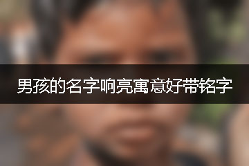 男孩的名字響亮寓意好帶銘字